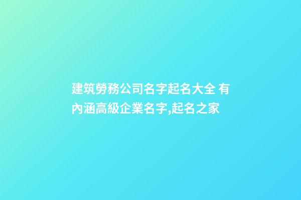 建筑勞務公司名字起名大全 有內涵高級企業名字,起名之家